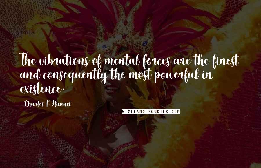 Charles F. Haanel Quotes: The vibrations of mental forces are the finest and consequently the most powerful in existence.