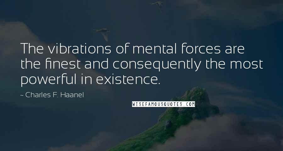 Charles F. Haanel Quotes: The vibrations of mental forces are the finest and consequently the most powerful in existence.