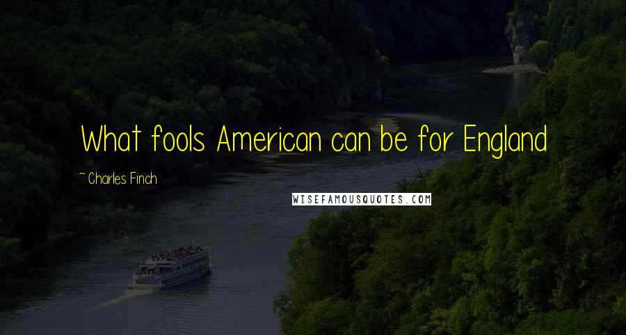 Charles Finch Quotes: What fools American can be for England