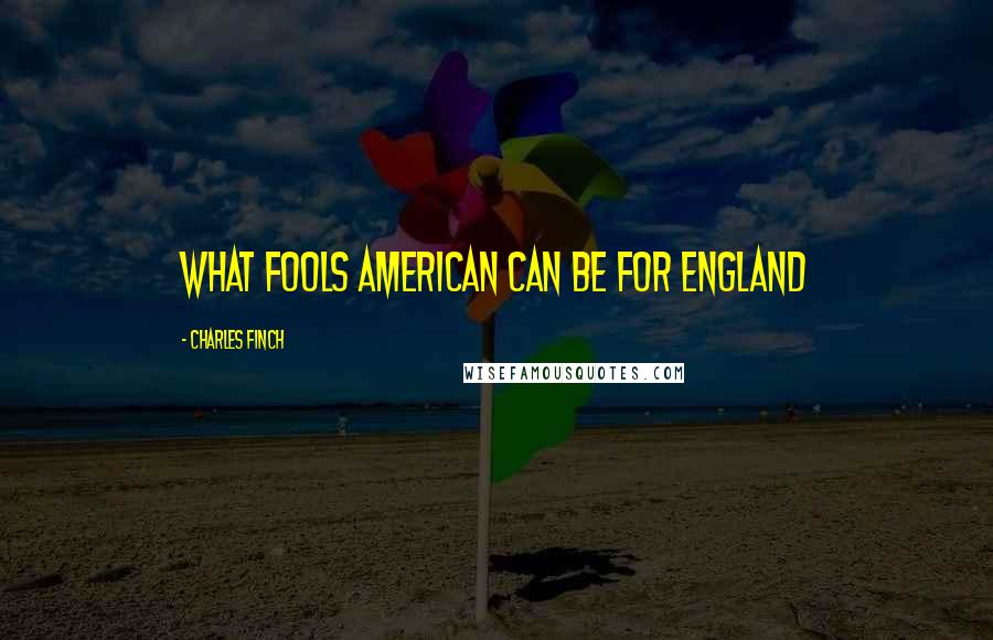 Charles Finch Quotes: What fools American can be for England