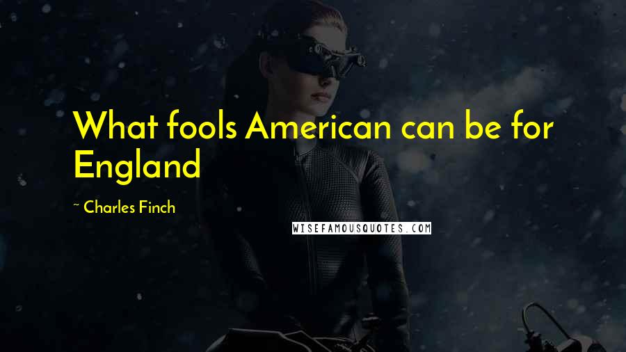 Charles Finch Quotes: What fools American can be for England