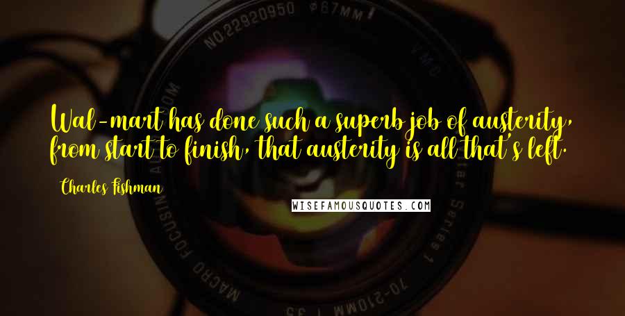 Charles Fishman Quotes: Wal-mart has done such a superb job of austerity, from start to finish, that austerity is all that's left.