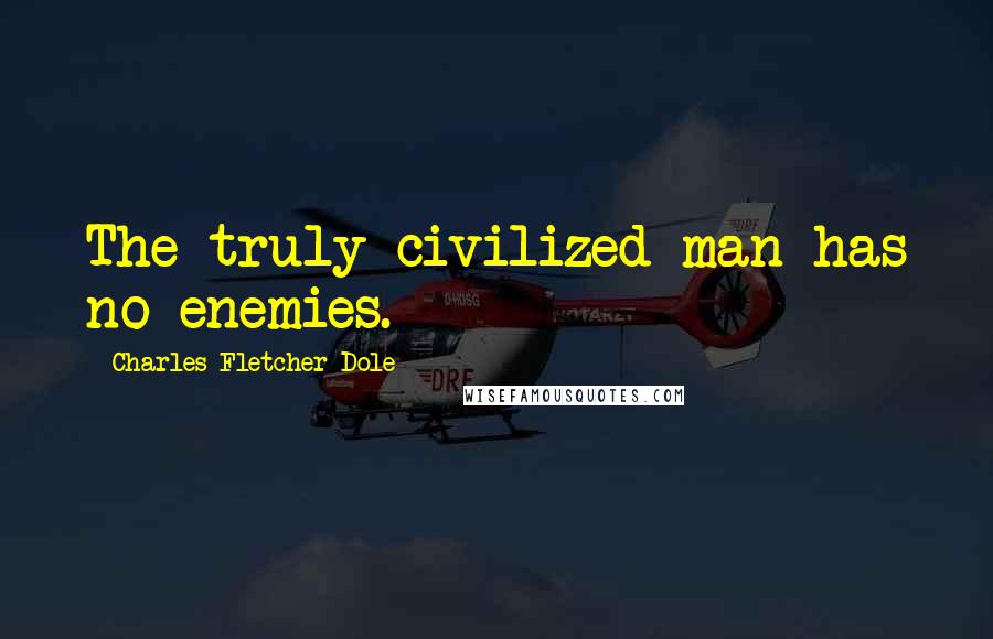 Charles Fletcher Dole Quotes: The truly civilized man has no enemies.