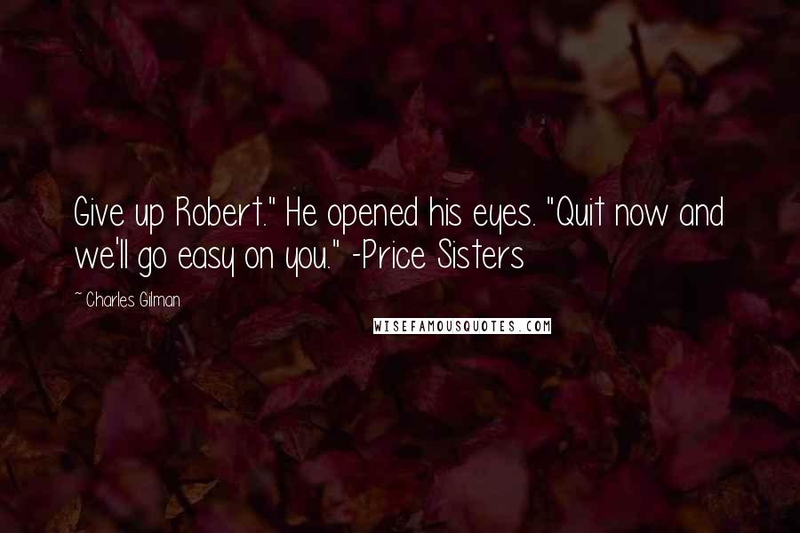 Charles Gilman Quotes: Give up Robert." He opened his eyes. "Quit now and we'll go easy on you." -Price Sisters