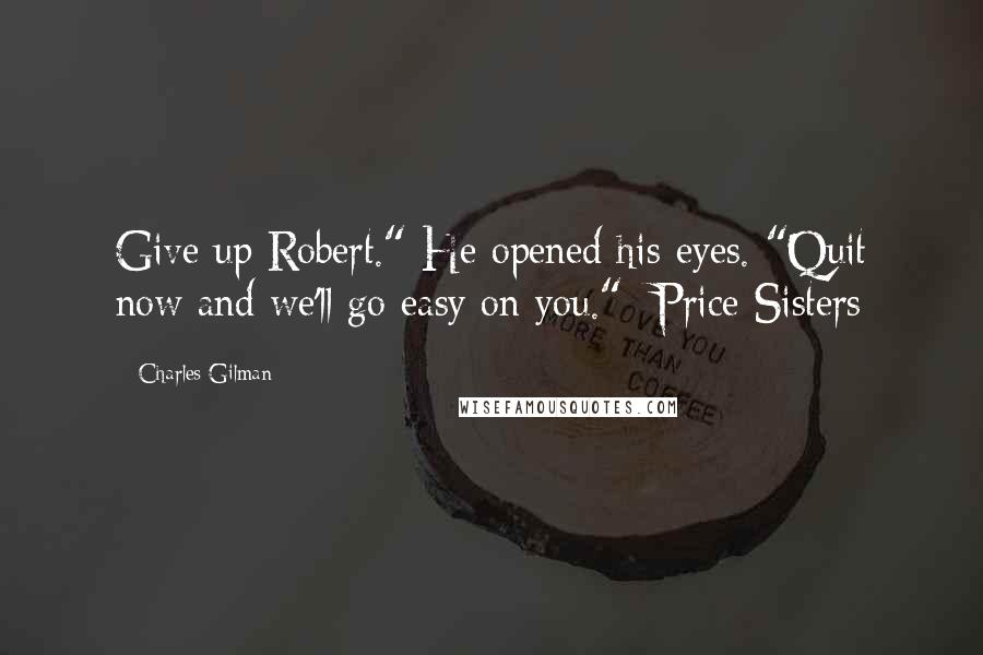 Charles Gilman Quotes: Give up Robert." He opened his eyes. "Quit now and we'll go easy on you." -Price Sisters