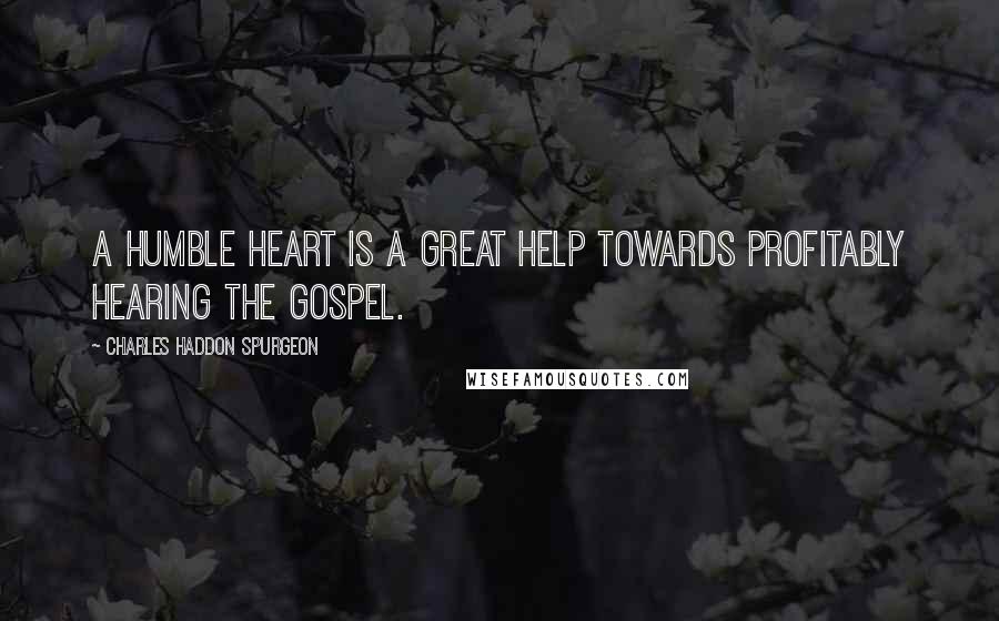 Charles Haddon Spurgeon Quotes: A humble heart is a great help towards profitably hearing the gospel.