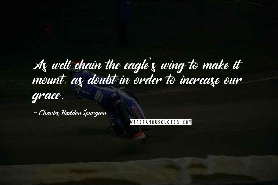 Charles Haddon Spurgeon Quotes: As well chain the eagle's wing to make it mount, as doubt in order to increase our grace.