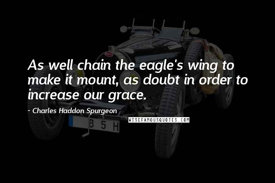 Charles Haddon Spurgeon Quotes: As well chain the eagle's wing to make it mount, as doubt in order to increase our grace.