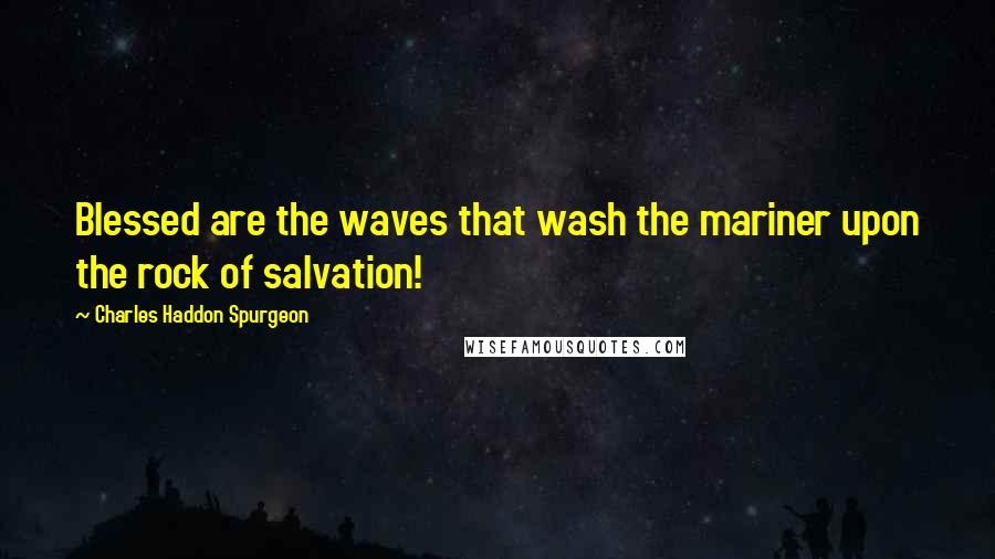 Charles Haddon Spurgeon Quotes: Blessed are the waves that wash the mariner upon the rock of salvation!