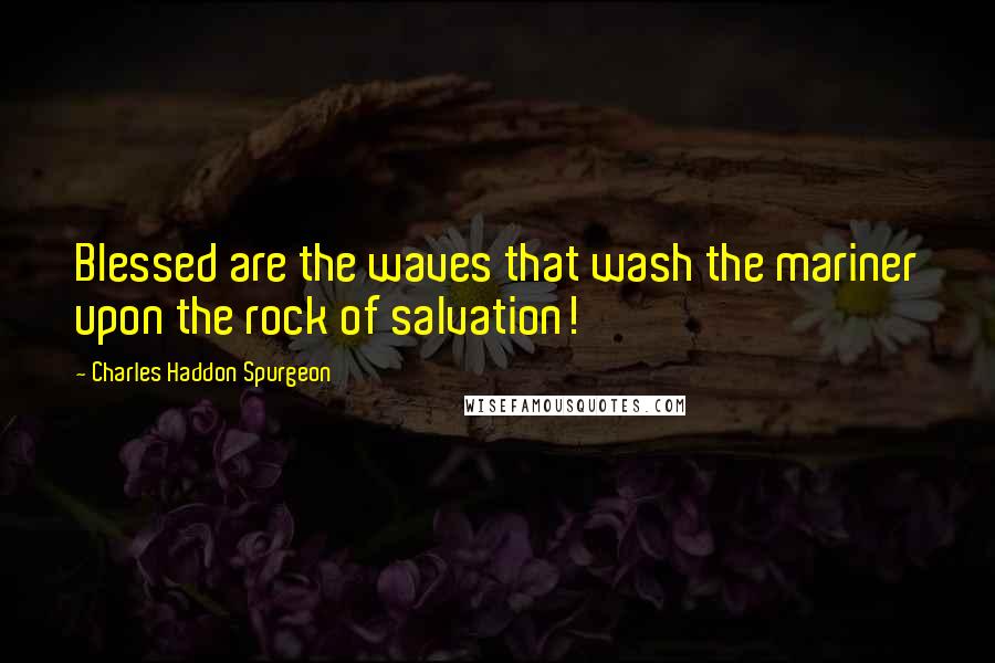 Charles Haddon Spurgeon Quotes: Blessed are the waves that wash the mariner upon the rock of salvation!