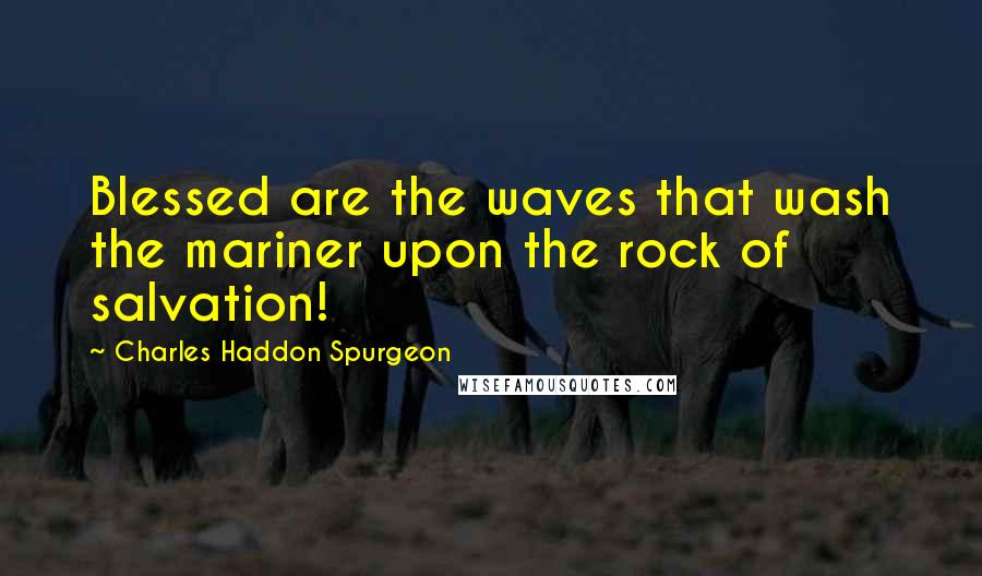 Charles Haddon Spurgeon Quotes: Blessed are the waves that wash the mariner upon the rock of salvation!