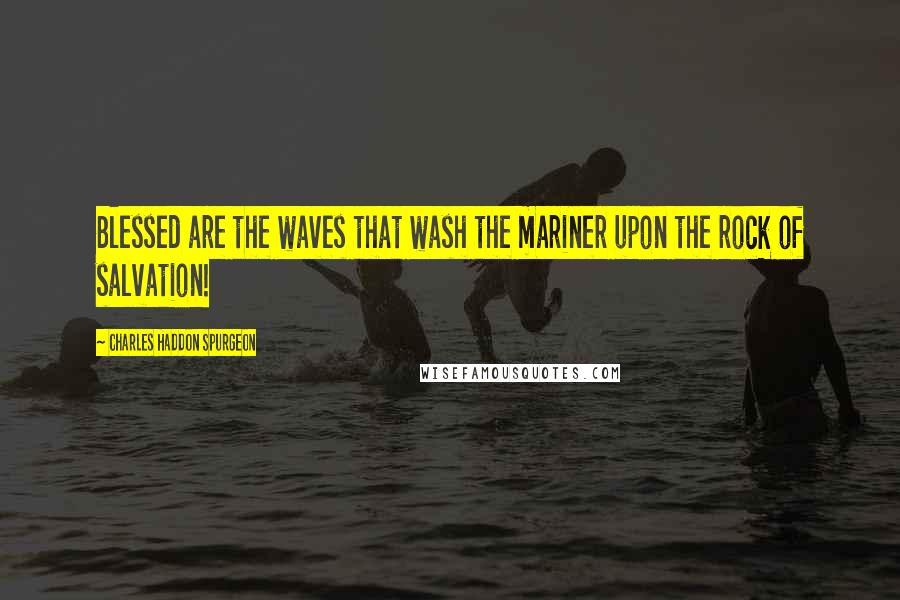 Charles Haddon Spurgeon Quotes: Blessed are the waves that wash the mariner upon the rock of salvation!