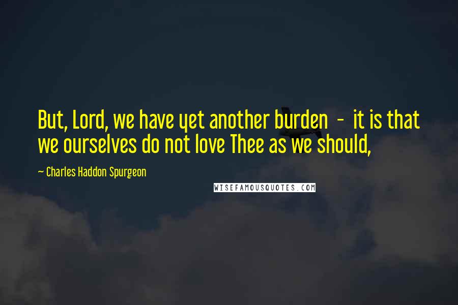 Charles Haddon Spurgeon Quotes: But, Lord, we have yet another burden  -  it is that we ourselves do not love Thee as we should,