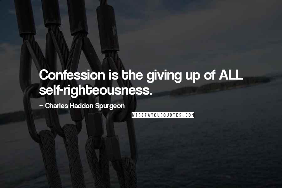 Charles Haddon Spurgeon Quotes: Confession is the giving up of ALL self-righteousness.