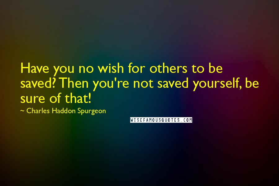 Charles Haddon Spurgeon Quotes: Have you no wish for others to be saved? Then you're not saved yourself, be sure of that!