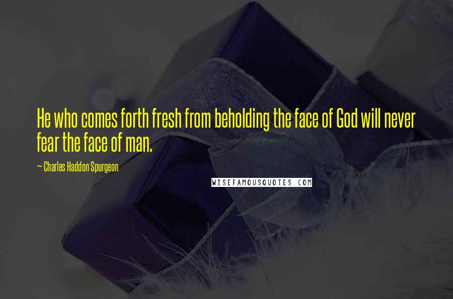 Charles Haddon Spurgeon Quotes: He who comes forth fresh from beholding the face of God will never fear the face of man.