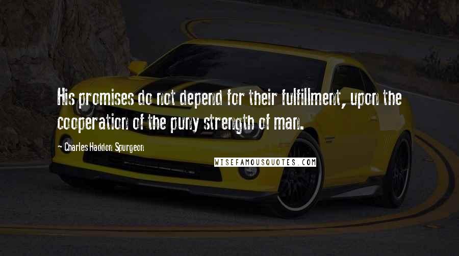 Charles Haddon Spurgeon Quotes: His promises do not depend for their fulfillment, upon the cooperation of the puny strength of man.