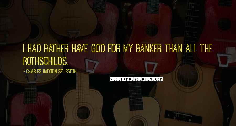 Charles Haddon Spurgeon Quotes: I had rather have God for my banker than all the Rothschilds.