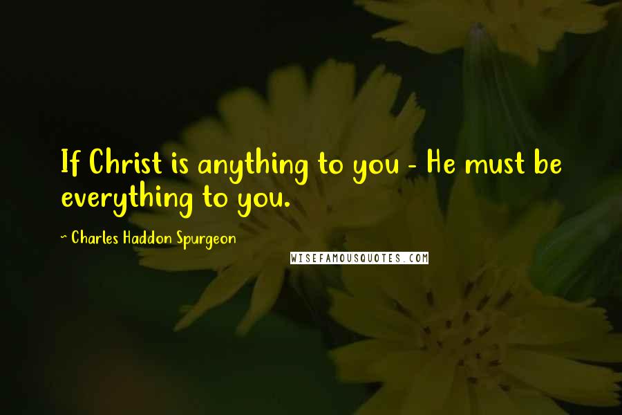 Charles Haddon Spurgeon Quotes: If Christ is anything to you - He must be everything to you.