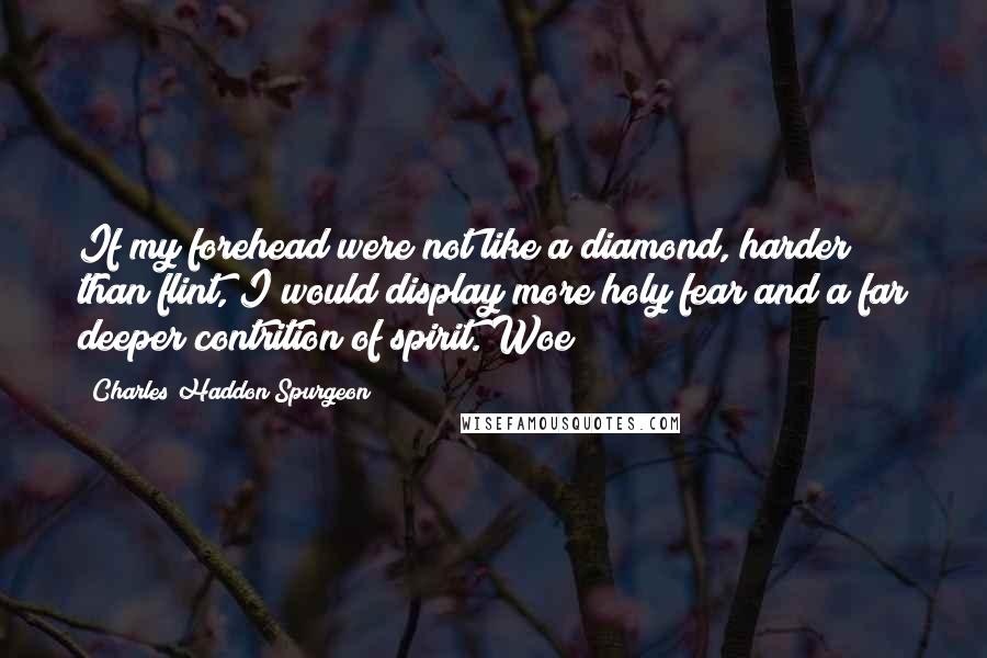 Charles Haddon Spurgeon Quotes: If my forehead were not like a diamond, harder than flint, I would display more holy fear and a far deeper contrition of spirit. Woe