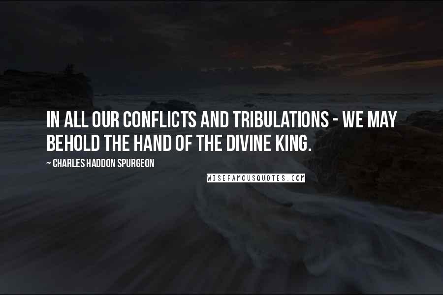 Charles Haddon Spurgeon Quotes: In all our conflicts and tribulations - we may behold the hand of the divine King.