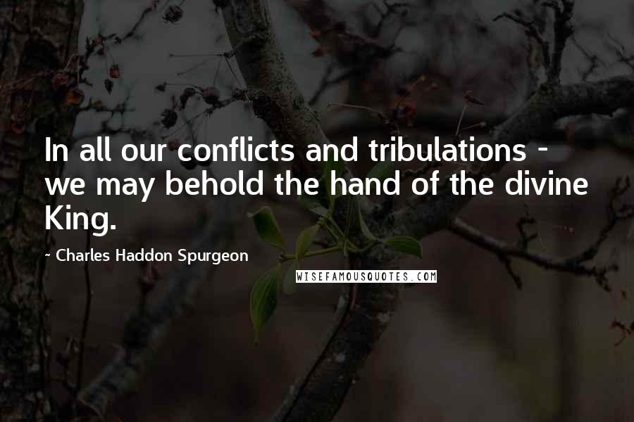 Charles Haddon Spurgeon Quotes: In all our conflicts and tribulations - we may behold the hand of the divine King.