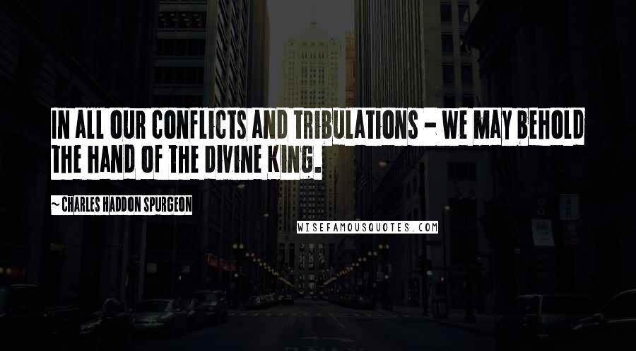 Charles Haddon Spurgeon Quotes: In all our conflicts and tribulations - we may behold the hand of the divine King.