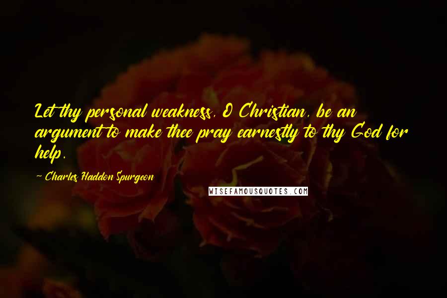 Charles Haddon Spurgeon Quotes: Let thy personal weakness, O Christian, be an argument to make thee pray earnestly to thy God for help.