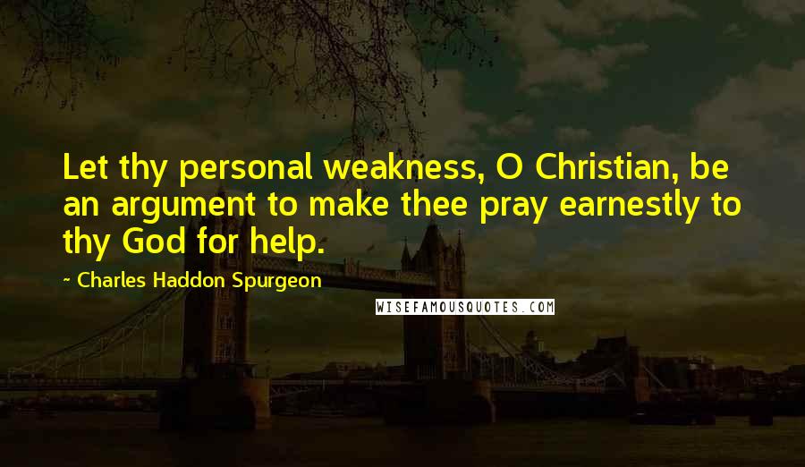 Charles Haddon Spurgeon Quotes: Let thy personal weakness, O Christian, be an argument to make thee pray earnestly to thy God for help.