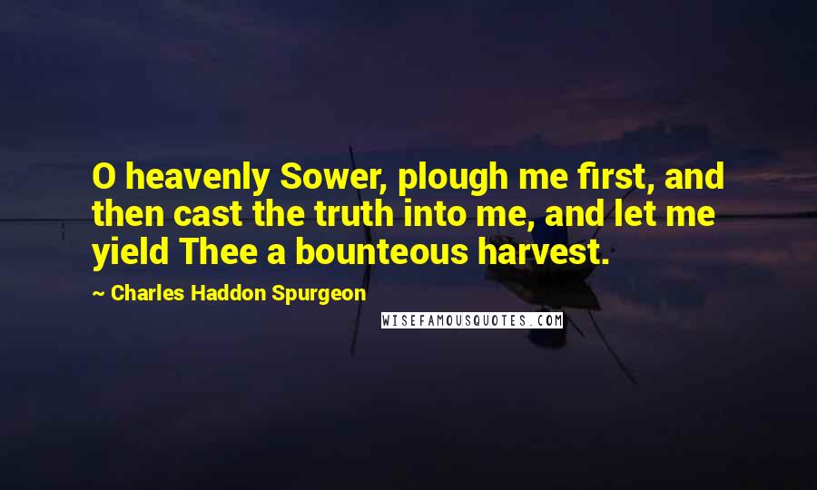 Charles Haddon Spurgeon Quotes: O heavenly Sower, plough me first, and then cast the truth into me, and let me yield Thee a bounteous harvest.