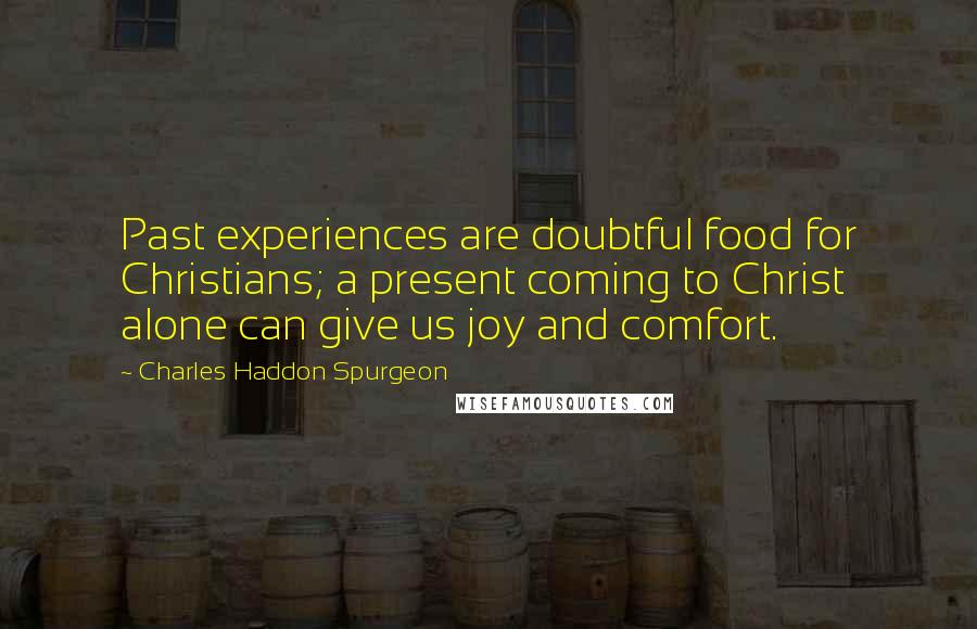 Charles Haddon Spurgeon Quotes: Past experiences are doubtful food for Christians; a present coming to Christ alone can give us joy and comfort.