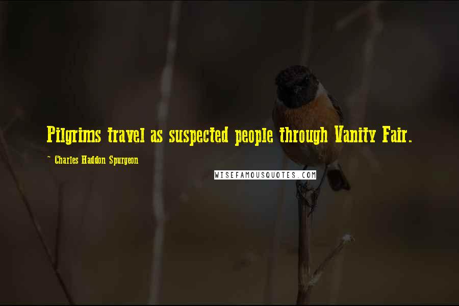 Charles Haddon Spurgeon Quotes: Pilgrims travel as suspected people through Vanity Fair.