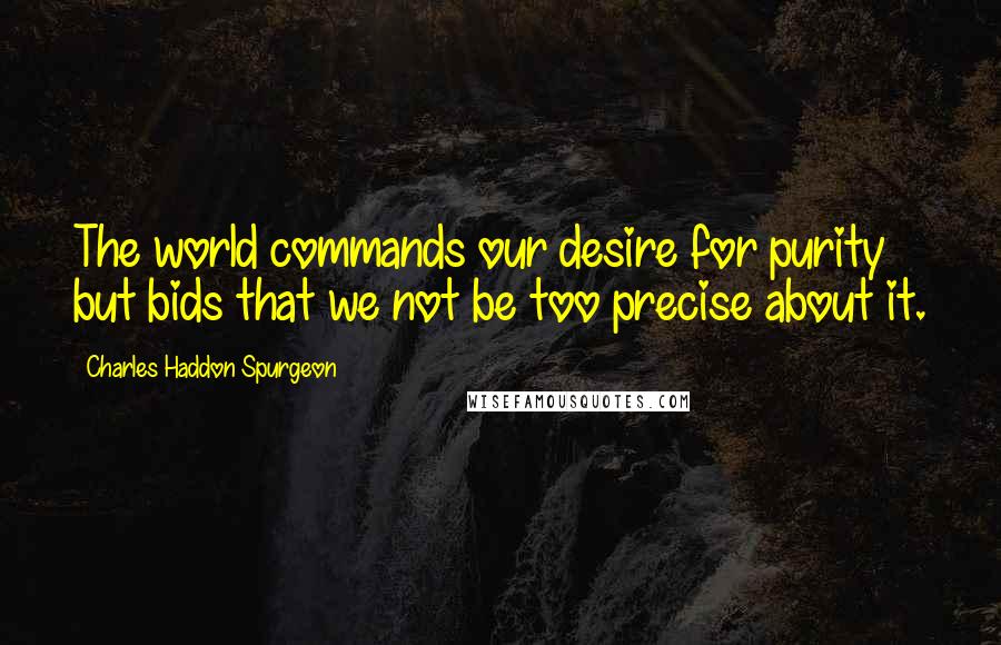 Charles Haddon Spurgeon Quotes: The world commands our desire for purity but bids that we not be too precise about it.