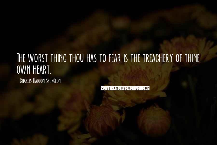 Charles Haddon Spurgeon Quotes: The worst thing thou has to fear is the treachery of thine own heart.