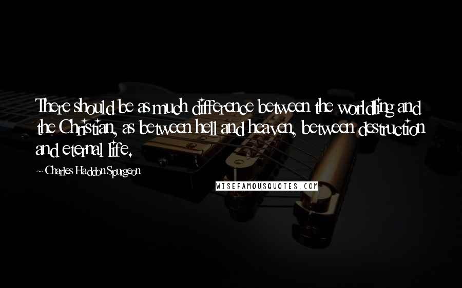 Charles Haddon Spurgeon Quotes: There should be as much difference between the worldling and the Christian, as between hell and heaven, between destruction and eternal life.