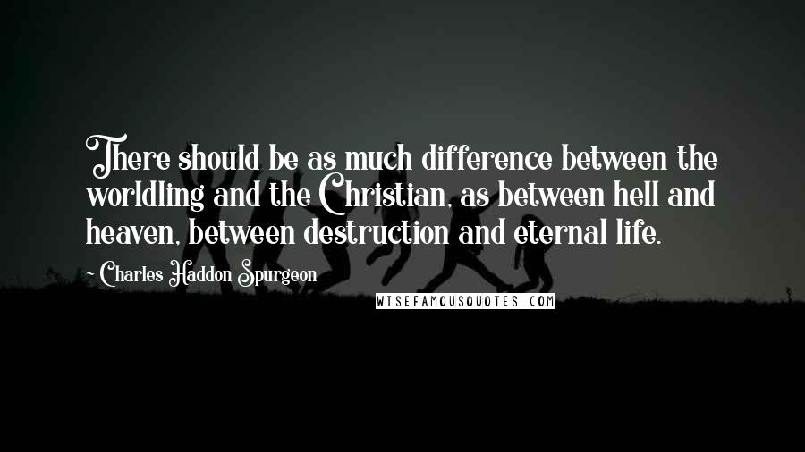 Charles Haddon Spurgeon Quotes: There should be as much difference between the worldling and the Christian, as between hell and heaven, between destruction and eternal life.