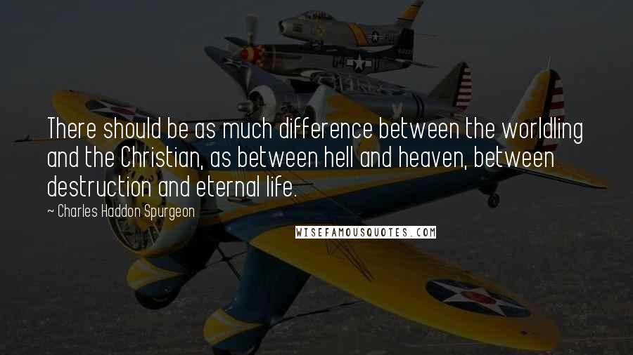 Charles Haddon Spurgeon Quotes: There should be as much difference between the worldling and the Christian, as between hell and heaven, between destruction and eternal life.