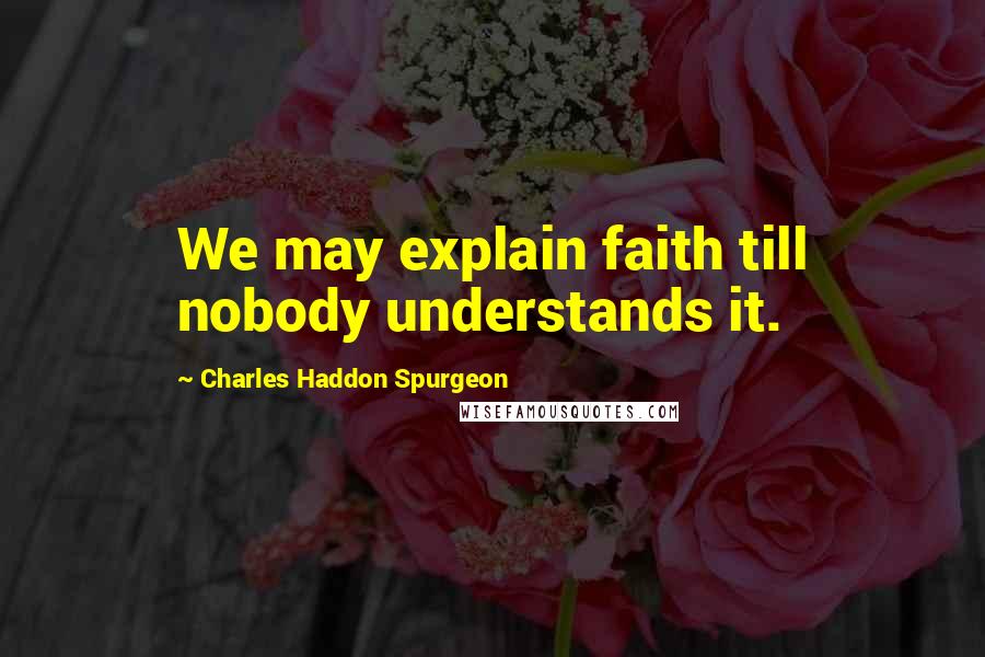 Charles Haddon Spurgeon Quotes: We may explain faith till nobody understands it.