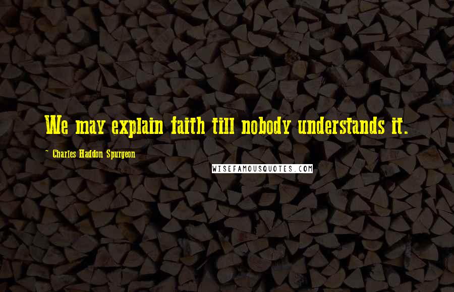 Charles Haddon Spurgeon Quotes: We may explain faith till nobody understands it.