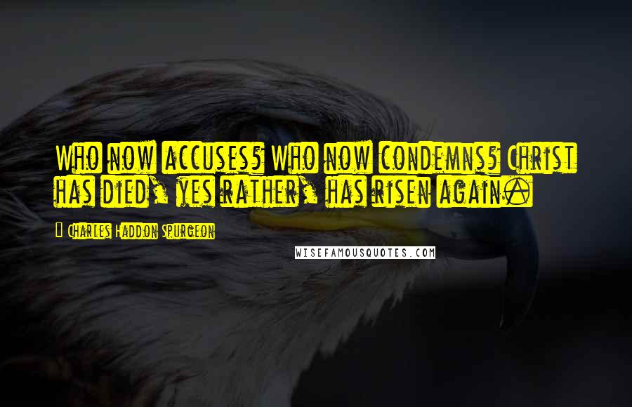 Charles Haddon Spurgeon Quotes: Who now accuses? Who now condemns? Christ has died, yes rather, has risen again.