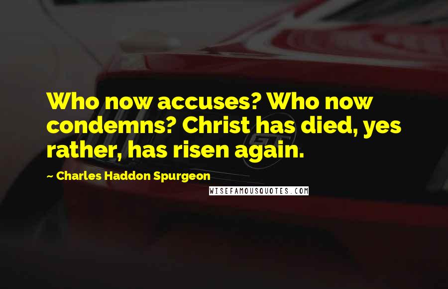 Charles Haddon Spurgeon Quotes: Who now accuses? Who now condemns? Christ has died, yes rather, has risen again.