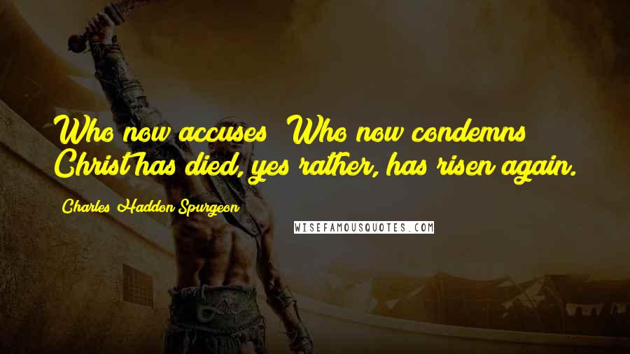 Charles Haddon Spurgeon Quotes: Who now accuses? Who now condemns? Christ has died, yes rather, has risen again.