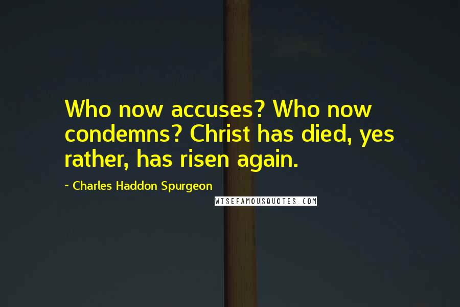 Charles Haddon Spurgeon Quotes: Who now accuses? Who now condemns? Christ has died, yes rather, has risen again.