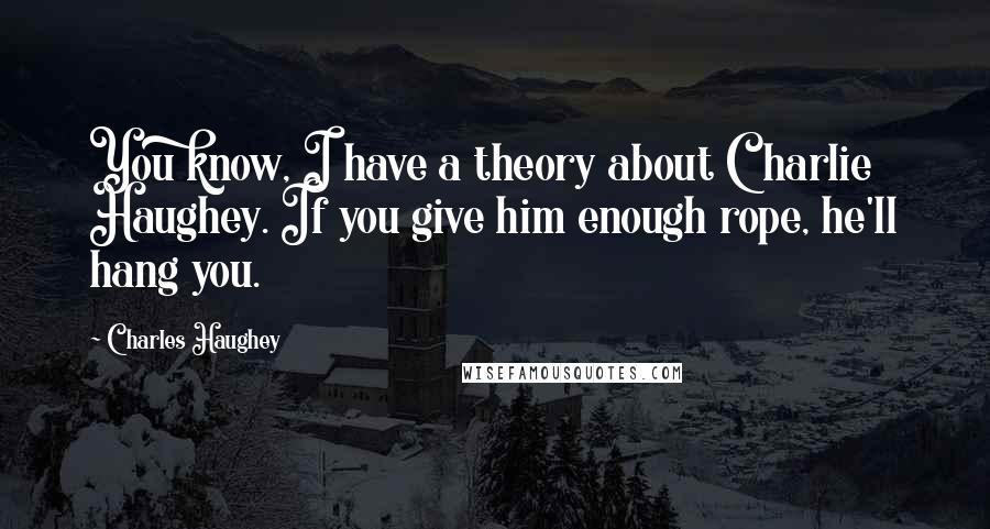 Charles Haughey Quotes: You know, I have a theory about Charlie Haughey. If you give him enough rope, he'll hang you.