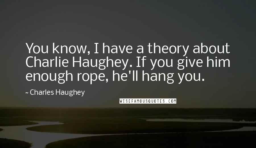 Charles Haughey Quotes: You know, I have a theory about Charlie Haughey. If you give him enough rope, he'll hang you.