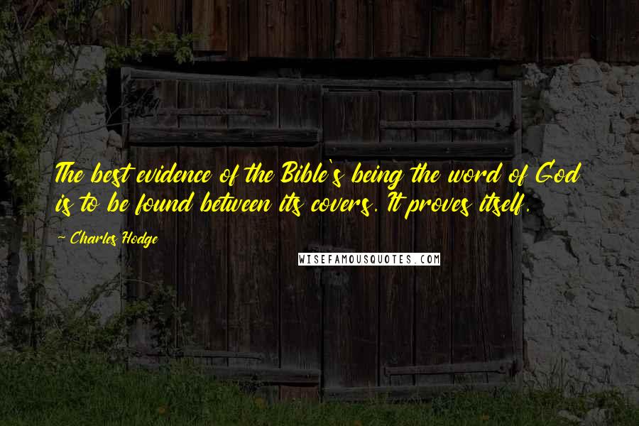 Charles Hodge Quotes: The best evidence of the Bible's being the word of God is to be found between its covers. It proves itself.