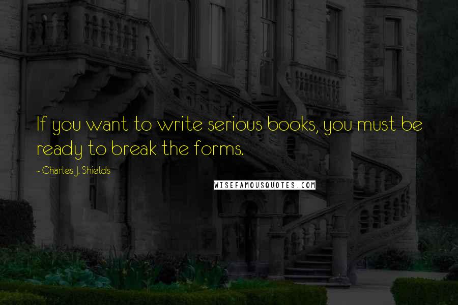 Charles J. Shields Quotes: If you want to write serious books, you must be ready to break the forms.