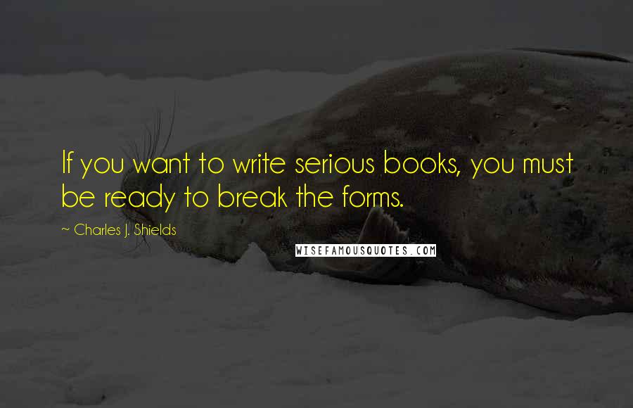 Charles J. Shields Quotes: If you want to write serious books, you must be ready to break the forms.