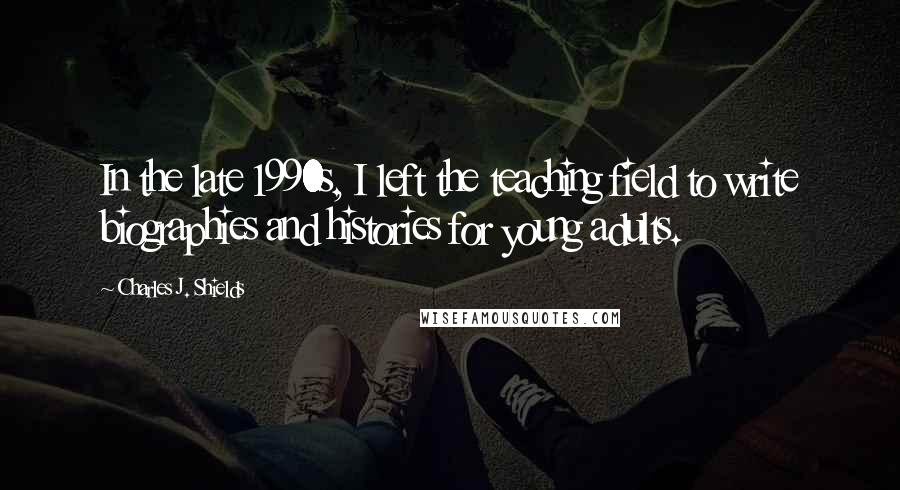 Charles J. Shields Quotes: In the late 1990s, I left the teaching field to write biographies and histories for young adults.