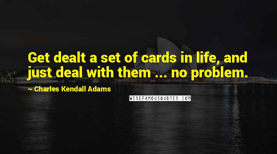 Charles Kendall Adams Quotes: Get dealt a set of cards in life, and just deal with them ... no problem.